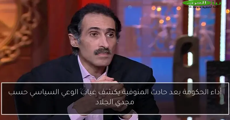أداء الحكومة بعد حادث المنوفية يكشف غياب الوعي السياسي حسب مجدي الجلاد
