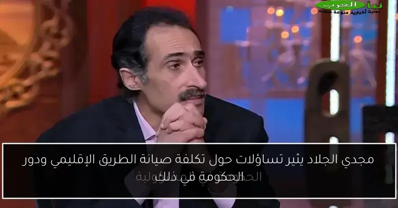 مجدي الجلاد يثير تساؤلات حول تكلفة صيانة الطريق الإقليمي ودور الحكومة في ذلك