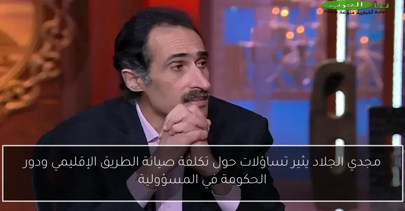 مجدي الجلاد يثير تساؤلات حول تكلفة صيانة الطريق الإقليمي ودور الحكومة في المسؤولية