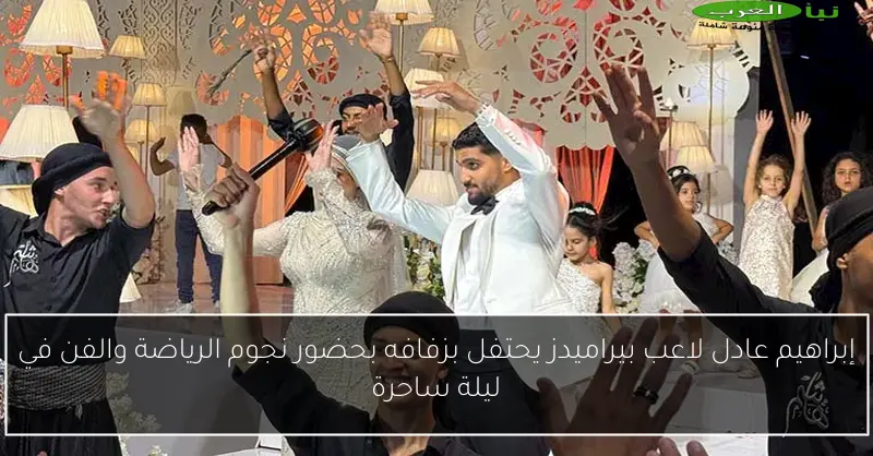 إبراهيم عادل لاعب بيراميدز يحتفل بزفافه بحضور نجوم الرياضة والفن في ليلة ساحرة