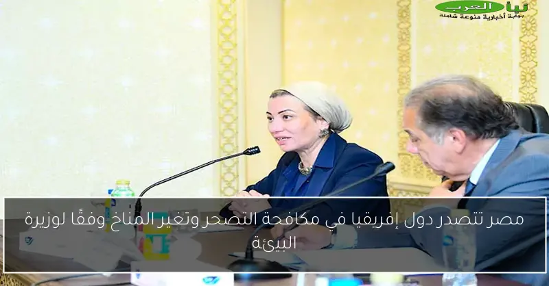 مصر تتصدر دول إفريقيا في مكافحة التصحر وتغير المناخ وفقًا لوزيرة البيئة
