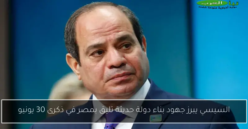 السيسي يبرز جهود بناء دولة حديثة تليق بمصر في ذكرى 30 يونيو