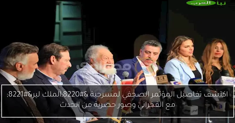 اكتشف تفاصيل المؤتمر الصحفي لمسرحية “الملك لير” مع الفخراني وصور حصرية من الحدث