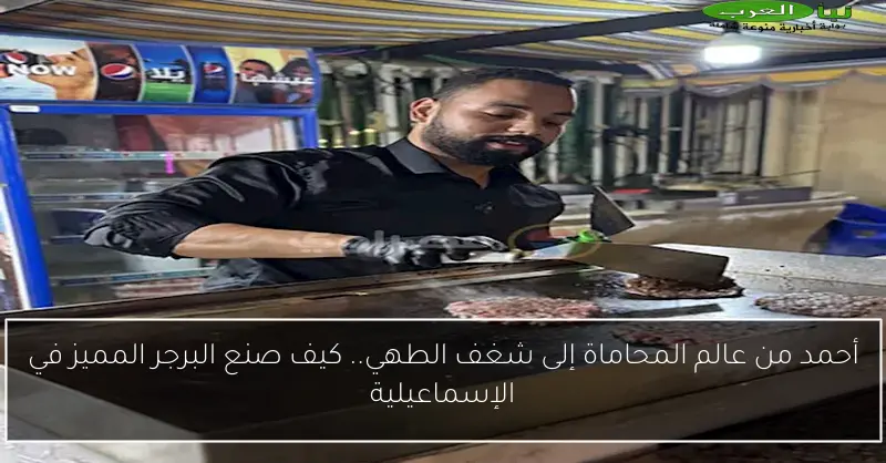 أحمد من عالم المحاماة إلى شغف الطهي.. كيف صنع البرجر المميز في الإسماعيلية