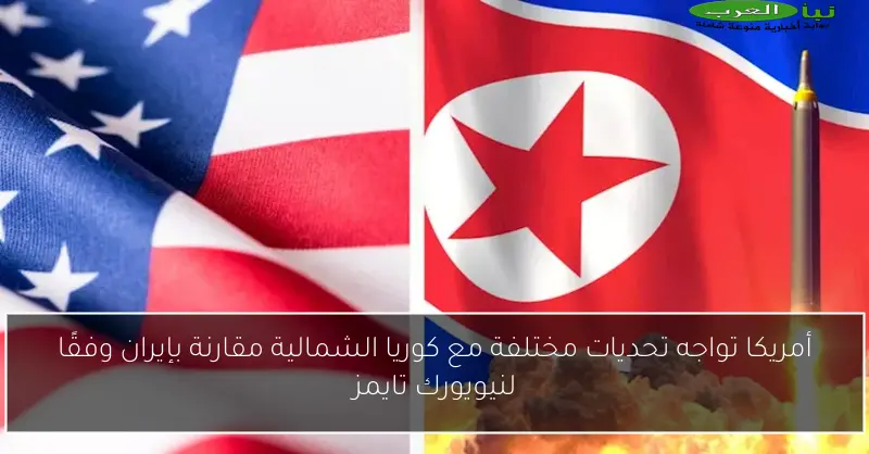 أمريكا تواجه تحديات مختلفة مع كوريا الشمالية مقارنة بإيران وفقًا لنيويورك تايمز