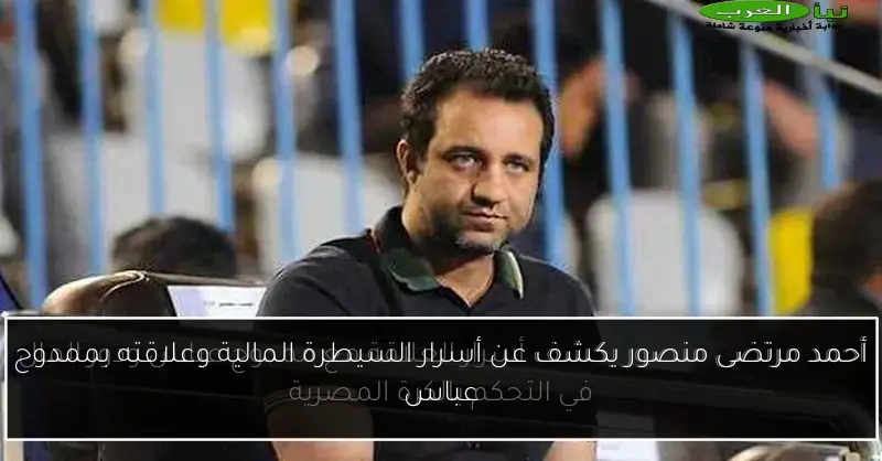 أحمد مرتضى منصور يكشف عن أسرار السيطرة المالية وعلاقته بممدوح عباس