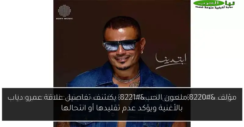 مؤلف “ملعون الحب” يكشف تفاصيل علاقة عمرو دياب بالأغنية ويؤكد عدم تقليدها أو انتحالها