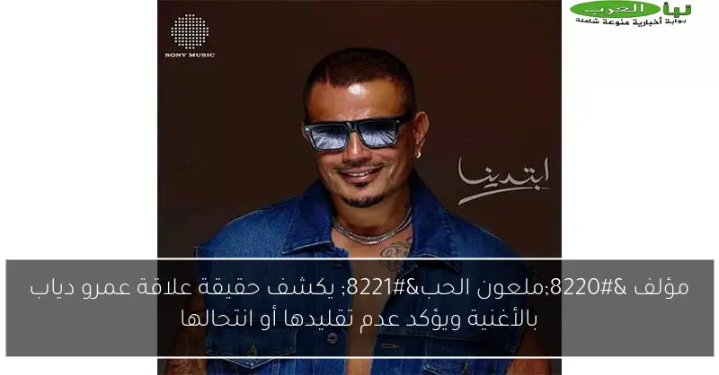 مؤلف “ملعون الحب” يكشف حقيقة علاقة عمرو دياب بالأغنية ويؤكد عدم تقليدها أو انتحالها