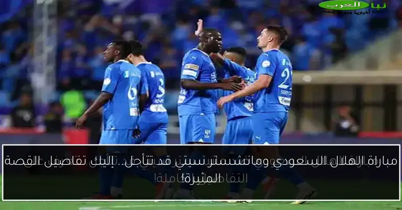 مباراة الهلال السعودي ومانشستر سيتي قد تتأجل.. إليك تفاصيل القصة المثيرة!