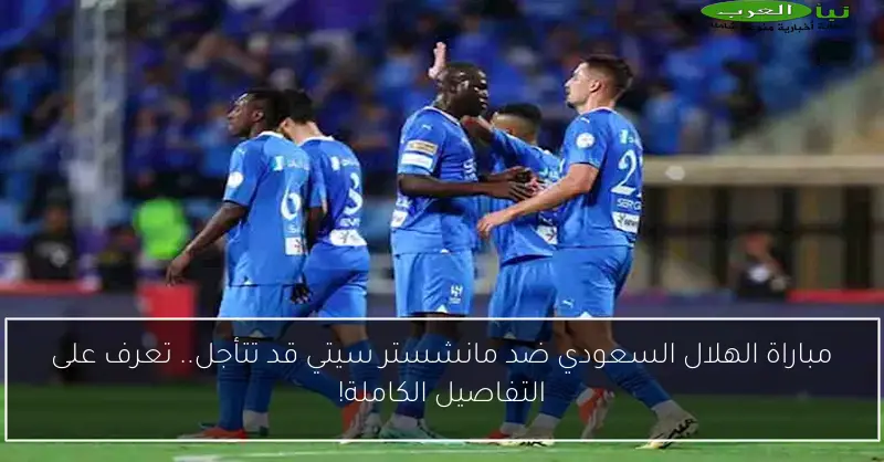 مباراة الهلال السعودي ضد مانشستر سيتي قد تتأجل.. تعرف على التفاصيل الكاملة!