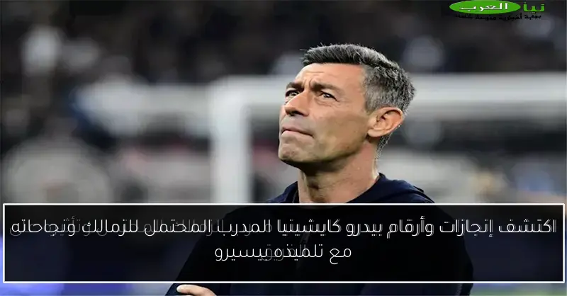 اكتشف إنجازات وأرقام بيدرو كايشينيا المدرب المحتمل للزمالك ونجاحاته مع تلميذه بيسيرو