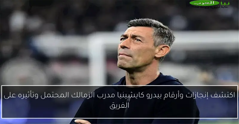 اكتشف إنجازات وأرقام بيدرو كايشينيا مدرب الزمالك المحتمل وتأثيره على الفريق