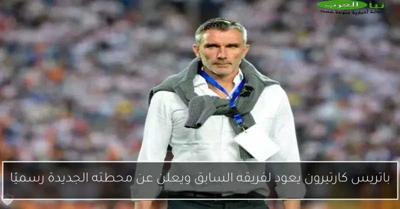 باتريس كارتيرون يعود لفريقه السابق ويعلن عن محطته الجديدة رسميًا