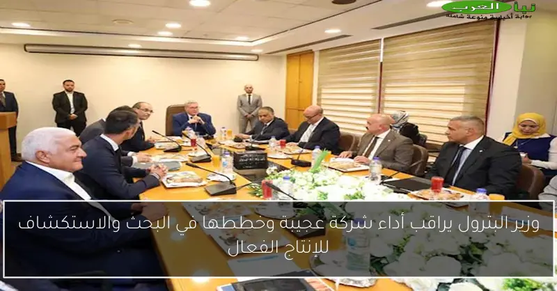 وزير البترول يراقب أداء شركة عجيبة وخططها في البحث والاستكشاف للإنتاج الفعال
