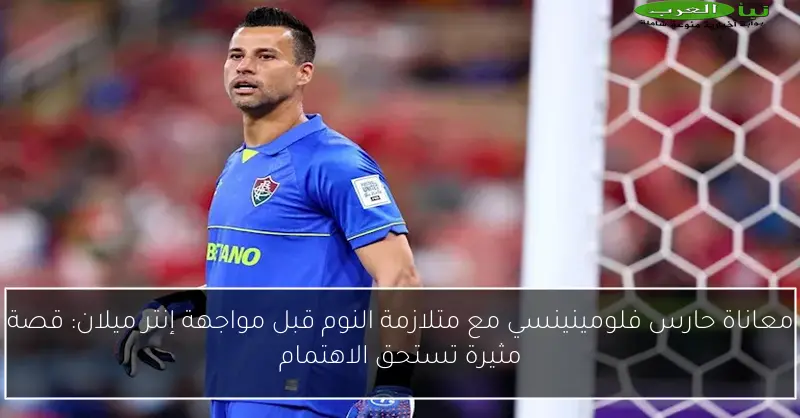 معاناة حارس فلومينينسي مع متلازمة النوم قبل مواجهة إنتر ميلان: قصة مثيرة تستحق الاهتمام