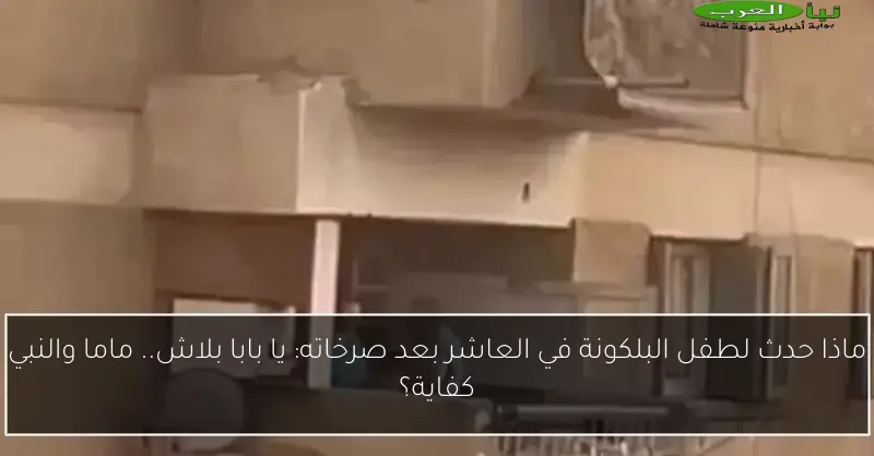 ماذا حدث لطفل البلكونة في العاشر بعد صرخاته: يا بابا بلاش.. ماما والنبي كفاية؟
