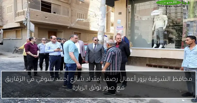 محافظ الشرقية يزور أعمال رصف إمتداد شارع أحمد شوقي في الزقازيق مع صور توثق الزيارة