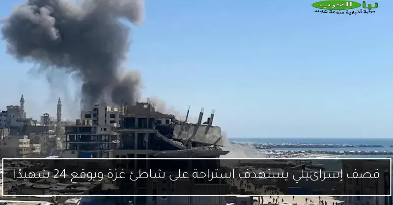 قصف إسرائيلي يستهدف استراحة على شاطئ غزة ويوقع 24 شهيدًا