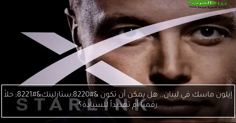 إيلون ماسك في لبنان.. هل يمكن أن تكون “ستارلينك” حلاً رقمياً أم تهديداً للسيادة؟