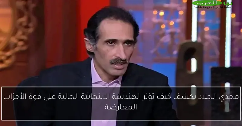 مجدي الجلاد يكشف كيف تؤثر الهندسة الانتخابية الحالية على قوة الأحزاب المعارضة