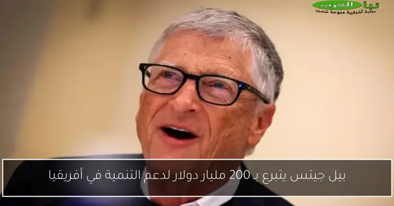 بيل جيتس يتبرع بـ 200 مليار دولار لدعم التنمية في أفريقيا
