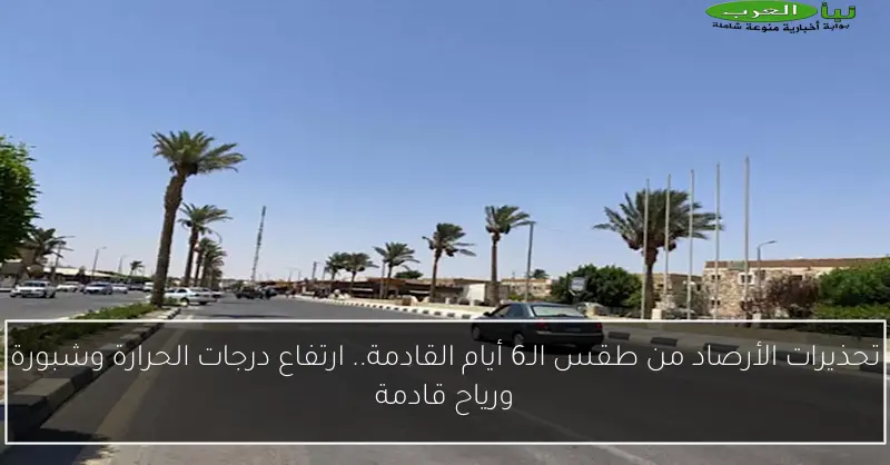 تحذيرات الأرصاد من طقس الـ6 أيام القادمة.. ارتفاع درجات الحرارة وشبورة ورياح قادمة