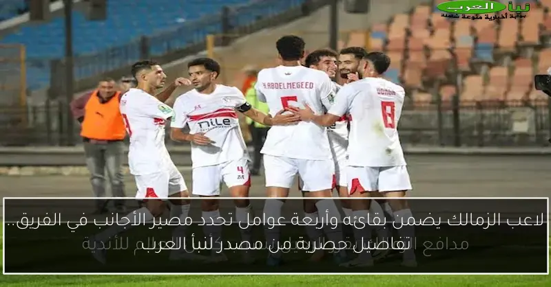 لاعب الزمالك يضمن بقائه وأربعة عوامل تحدد مصير الأجانب في الفريق.. تفاصيل حصرية من مصدر لنبأ العرب