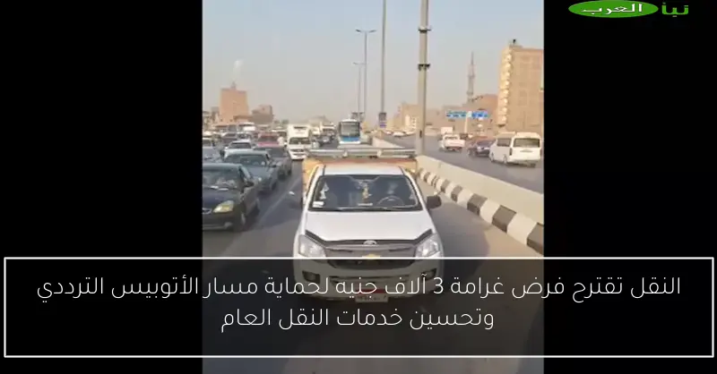النقل تقترح فرض غرامة 3 آلاف جنيه لحماية مسار الأتوبيس الترددي وتحسين خدمات النقل العام