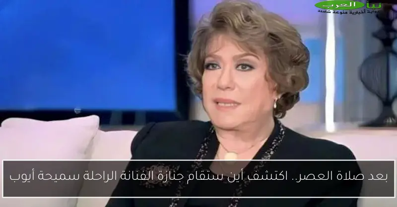بعد صلاة العصر.. اكتشف أين ستقام جنازة الفنانة الراحلة سميحة أيوب