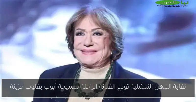 نقابة المهن التمثيلية تودع الفنانة الراحلة سميحة أيوب بقلوب حزينة