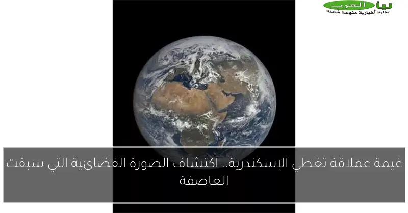 غيمة عملاقة تغطي الإسكندرية.. اكتشاف الصورة الفضائية التي سبقت العاصفة