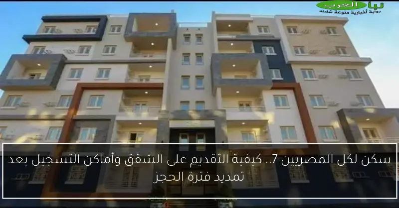 سكن لكل المصريين 7.. كيفية التقديم على الشقق وأماكن التسجيل بعد تمديد فترة الحجز