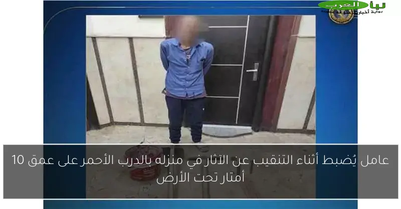 عامل يُضبط أثناء التنقيب عن الآثار في منزله بالدرب الأحمر على عمق 10 أمتار تحت الأرض