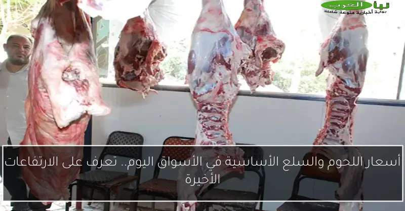 أسعار اللحوم والسلع الأساسية في الأسواق اليوم.. تعرف على الارتفاعات الأخيرة