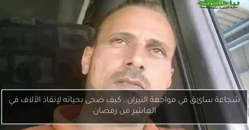 شجاعة سائق في مواجهة النيران.. كيف ضحى بحياته لإنقاذ الآلاف في العاشر من رمضان