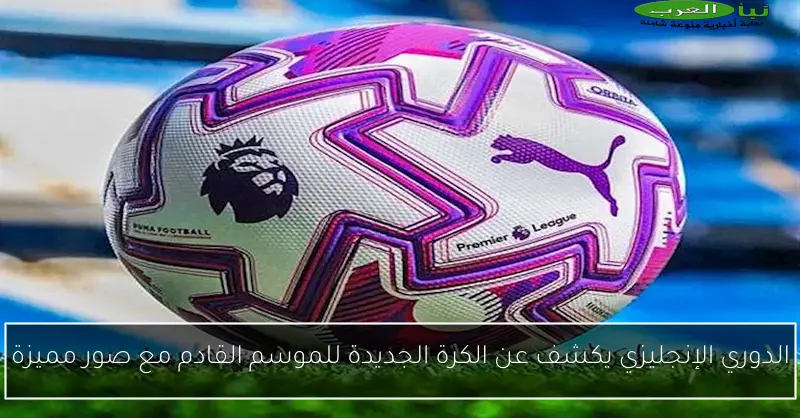 الدوري الإنجليزي يكشف عن الكرة الجديدة للموسم القادم مع صور مميزة