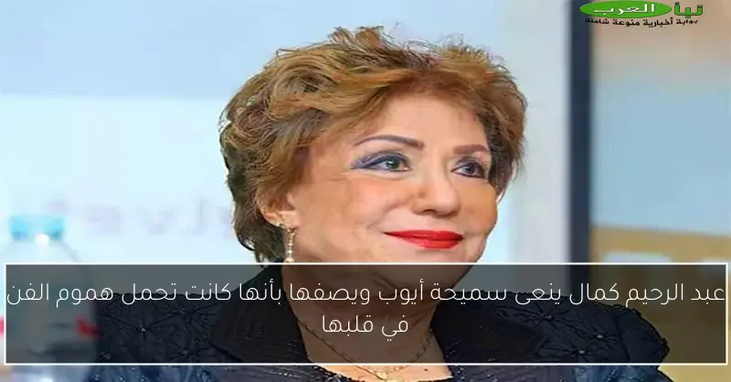 عبد الرحيم كمال ينعى سميحة أيوب ويصفها بأنها كانت تحمل هموم الفن في قلبها