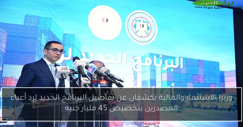 وزيرا الاستثمار والمالية يكشفان عن تفاصيل البرنامج الجديد لرد أعباء المصدرين بتخصيص 45 مليار جنيه