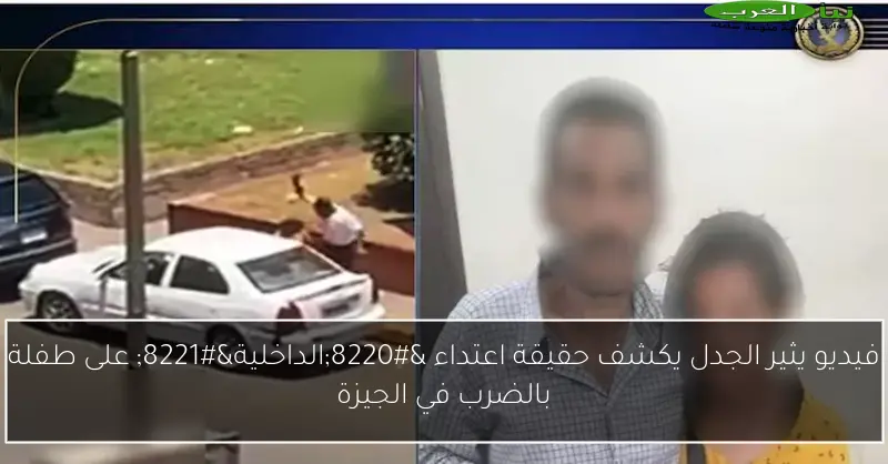 فيديو يثير الجدل يكشف حقيقة اعتداء “الداخلية” على طفلة بالضرب في الجيزة