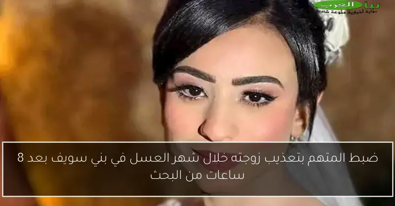 ضبط المتهم بتعذيب زوجته خلال شهر العسل في بني سويف بعد 8 ساعات من البحث