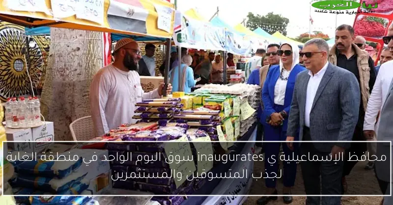 محافظ الإسماعيلية ي inaugurates سوق اليوم الواحد في منطقة الغابة لجذب المتسوقين والمستثمرين