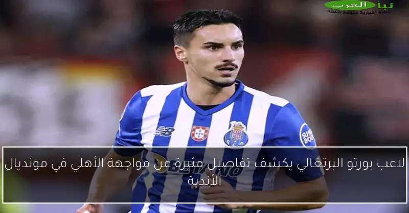 لاعب بورتو البرتغالي يكشف تفاصيل مثيرة عن مواجهة الأهلي في مونديال الأندية