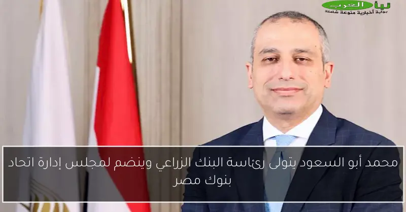 محمد أبو السعود يتولى رئاسة البنك الزراعي وينضم لمجلس إدارة اتحاد بنوك مصر