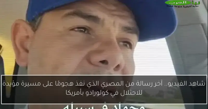 شاهد الفيديو.. آخر رسالة من المصري الذي نفذ هجومًا على مسيرة مؤيدة للاحتلال في كولورادو بأمريكا