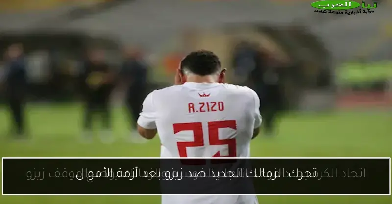 تحرك الزمالك الجديد ضد زيزو بعد أزمة الأموال