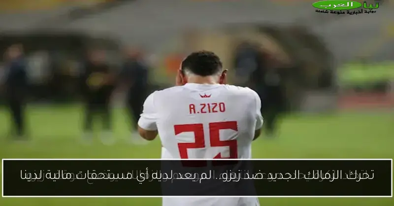 تحرك الزمالك الجديد ضد زيزو.. لم يعد لديه أي مستحقات مالية لدينا