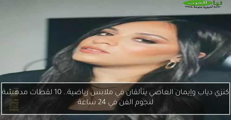 كنزي دياب وإيمان العاصي يتألقان في ملابس رياضية.. 10 لقطات مدهشة لنجوم الفن في 24 ساعة