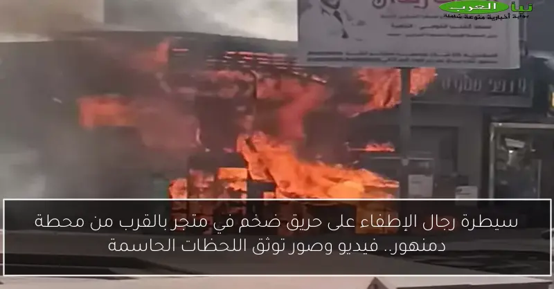 سيطرة رجال الإطفاء على حريق ضخم في متجر بالقرب من محطة دمنهور.. فيديو وصور توثق اللحظات الحاسمة