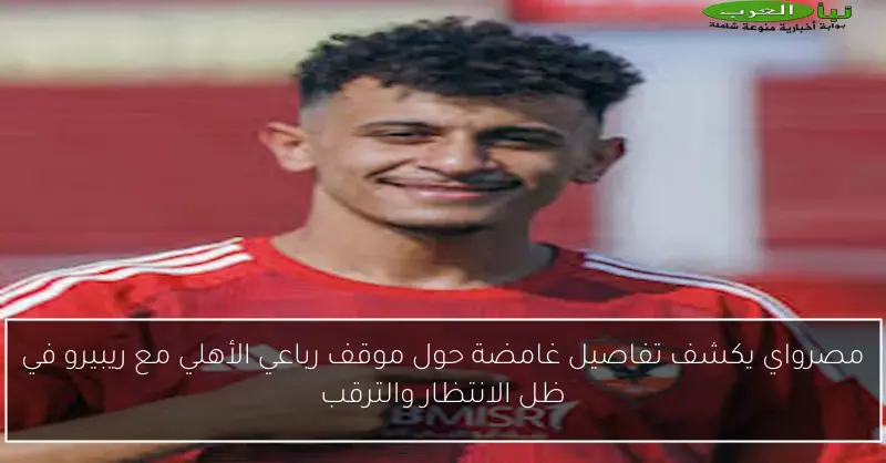 مصرواي يكشف تفاصيل غامضة حول موقف رباعي الأهلي مع ريبيرو في ظل الانتظار والترقب