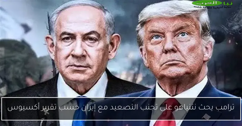 ترامب يحث نتنياهو على تجنب التصعيد مع إيران حسب تقرير أكسيوس